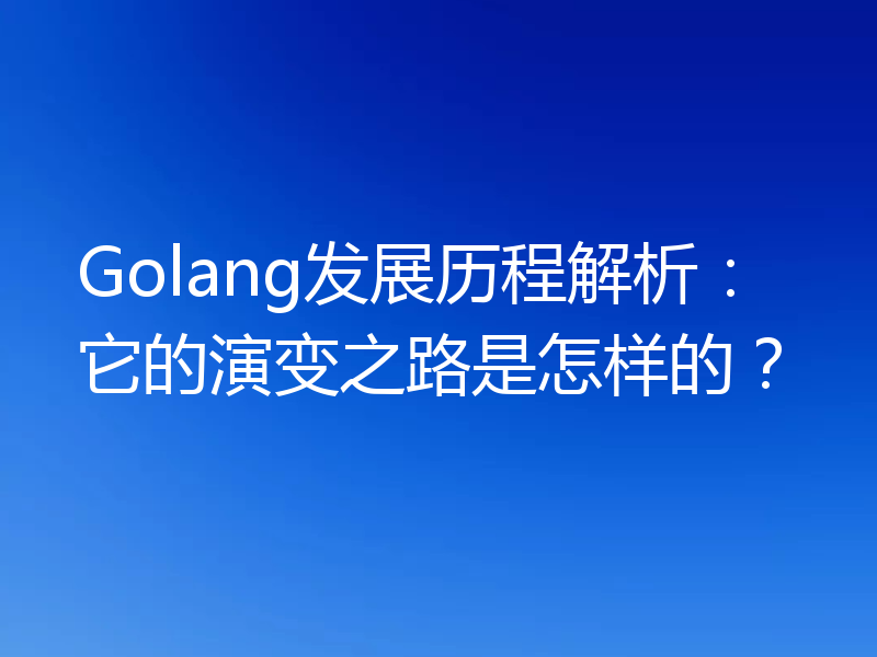 Golang发展历程解析：它的演变之路是怎样的？