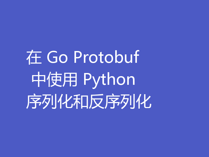 在 Go Protobuf 中使用 Python 序列化和反序列化