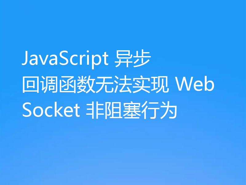 JavaScript 异步回调函数无法实现 WebSocket 非阻塞行为