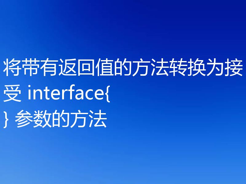 将带有返回值的方法转换为接受 interface{} 参数的方法