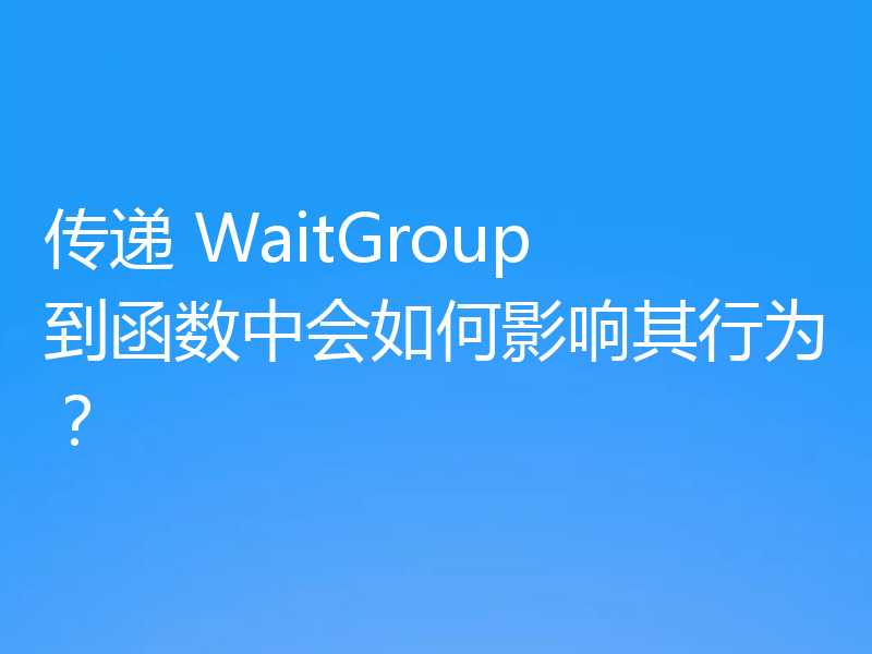 传递 WaitGroup 到函数中会如何影响其行为？