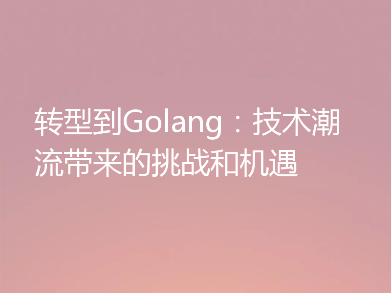 转型到Golang：技术潮流带来的挑战和机遇