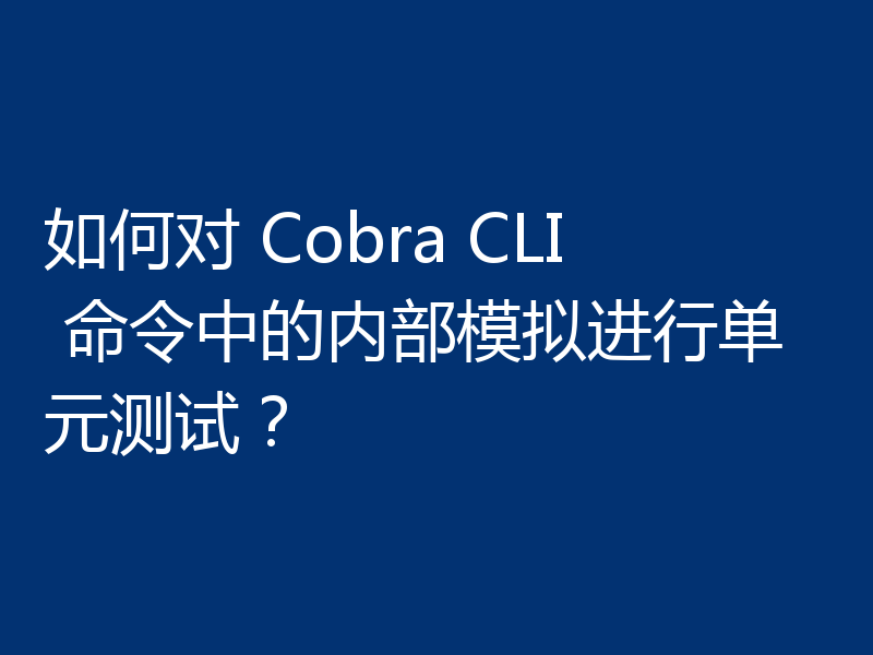 如何对 Cobra CLI 命令中的内部模拟进行单元测试？