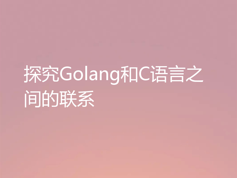 探究Golang和C语言之间的联系