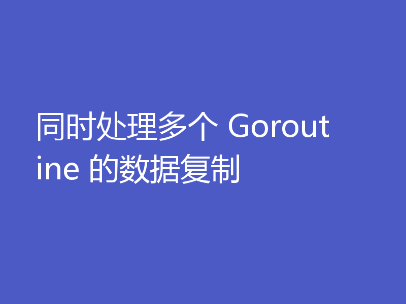 同时处理多个 Goroutine 的数据复制