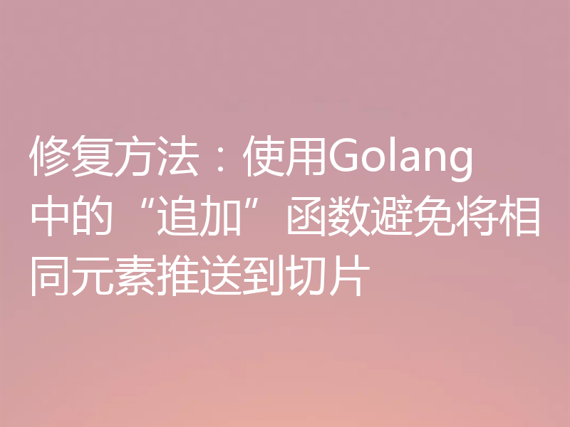 修复方法：使用Golang中的“追加”函数避免将相同元素推送到切片