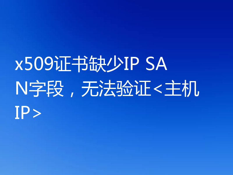 x509证书缺少IP SAN字段，无法验证<主机 IP>