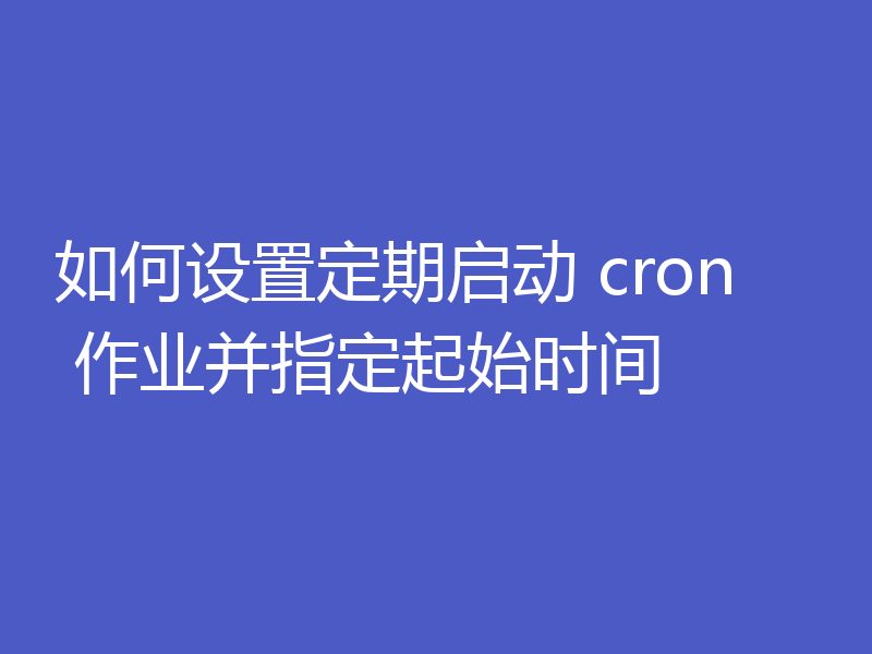 如何设置定期启动 cron 作业并指定起始时间