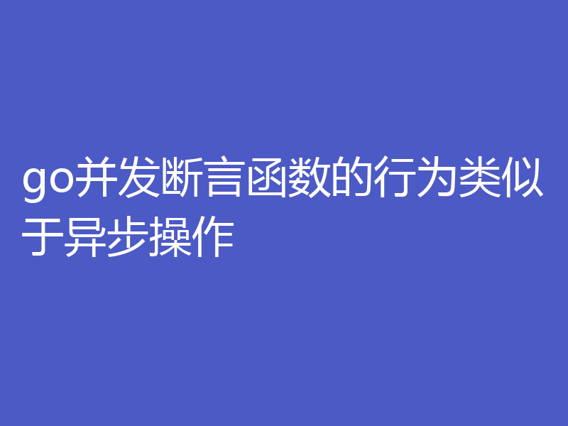 go并发断言函数的行为类似于异步操作