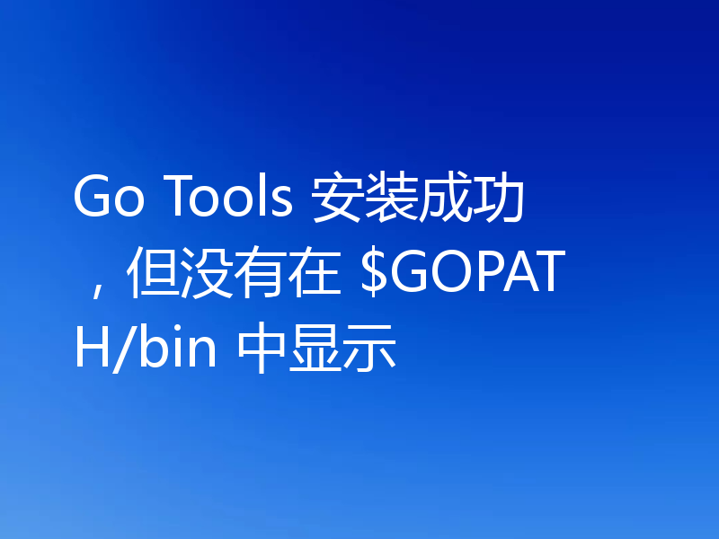 Go Tools 安装成功，但没有在 $GOPATH/bin 中显示