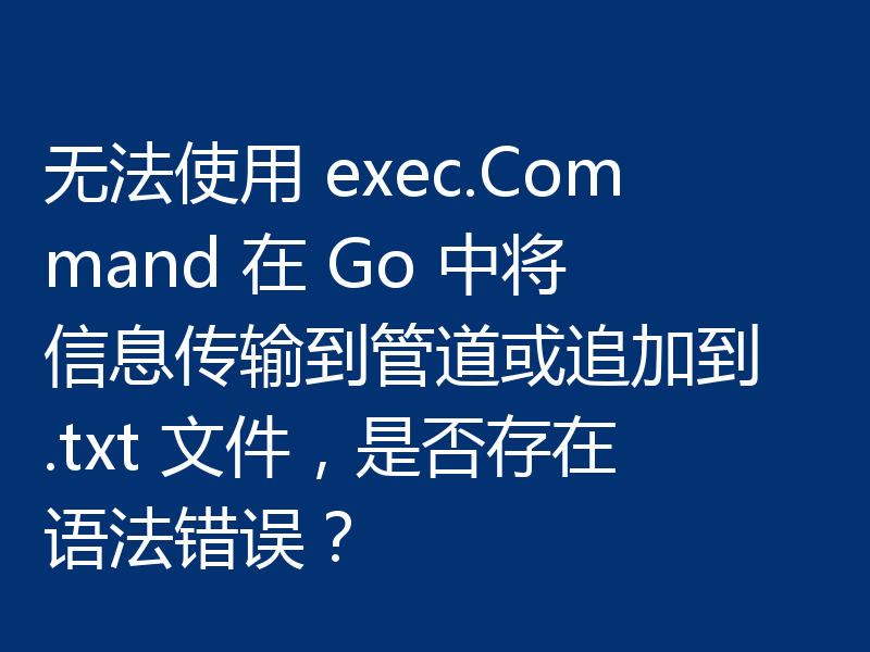 无法使用 exec.Command 在 Go 中将信息传输到管道或追加到 .txt 文件，是否存在语法错误？