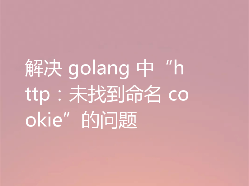 解决 golang 中“http：未找到命名 cookie”的问题