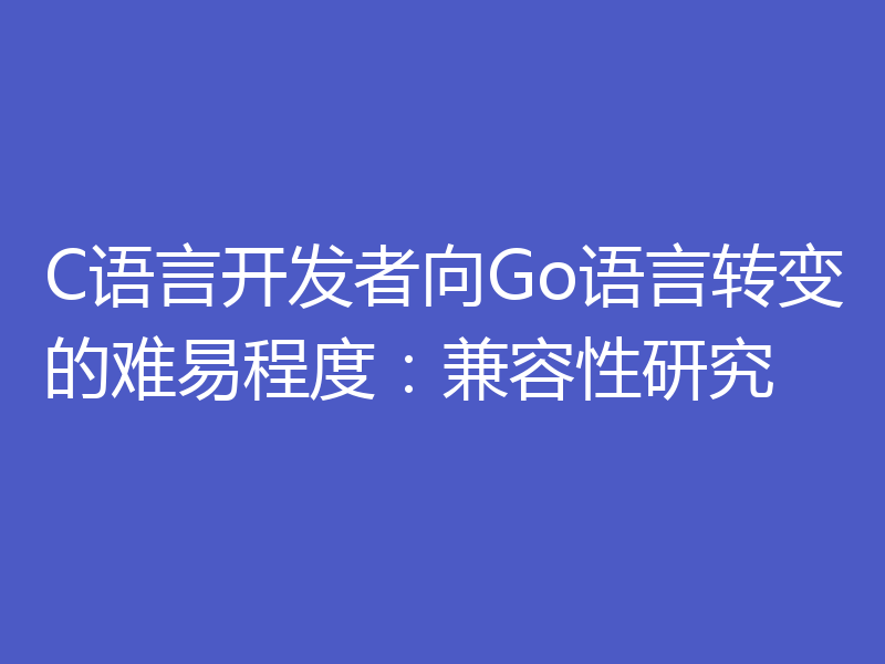 C语言开发者向Go语言转变的难易程度：兼容性研究
