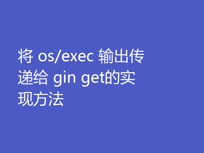 将 os/exec 输出传递给 gin get的实现方法