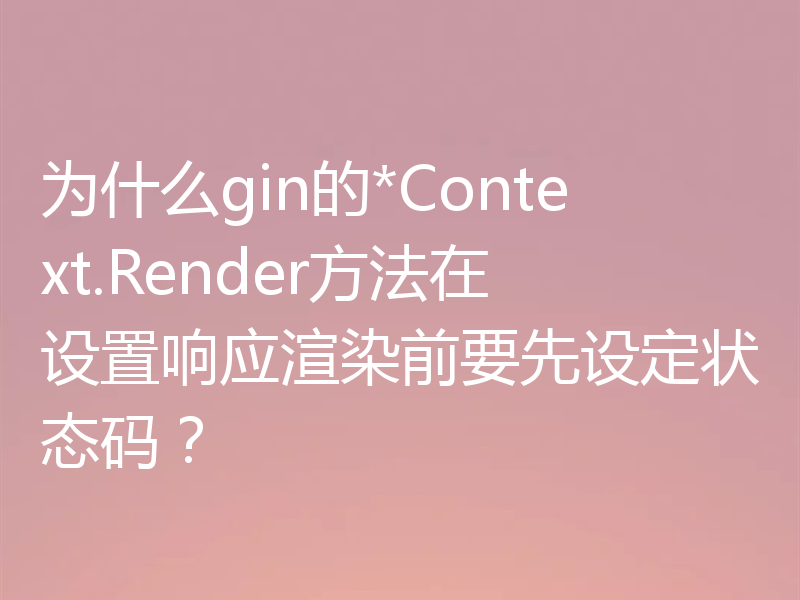 为什么gin的*Context.Render方法在设置响应渲染前要先设定状态码？