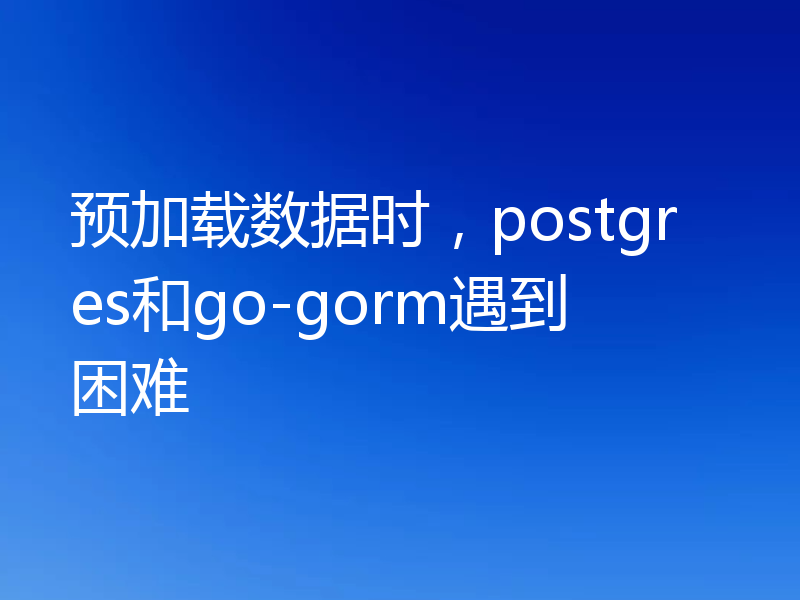 预加载数据时，postgres和go-gorm遇到困难