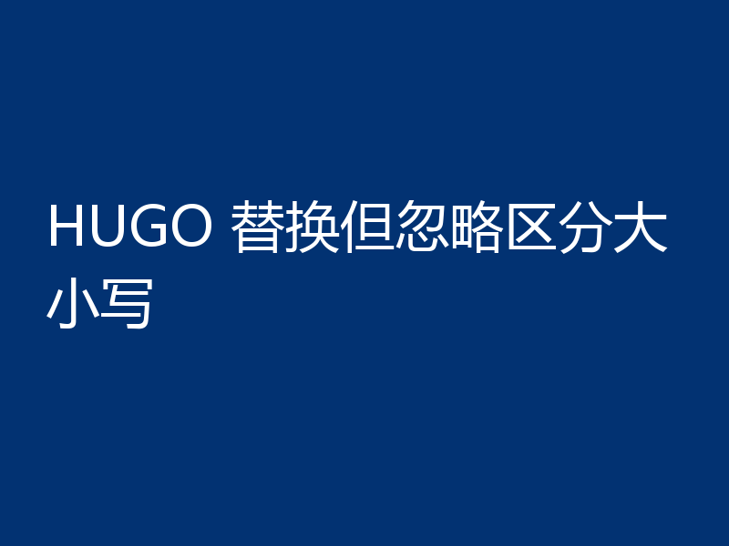 HUGO 替换但忽略区分大小写