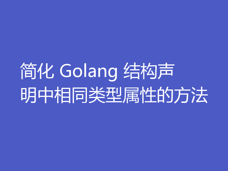 简化 Golang 结构声明中相同类型属性的方法