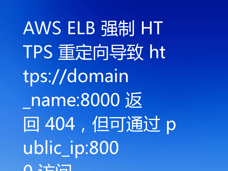 AWS ELB 强制 HTTPS 重定向导致 https://domain_name:8000 返回 404，但可通过 public_ip:8000 访问
