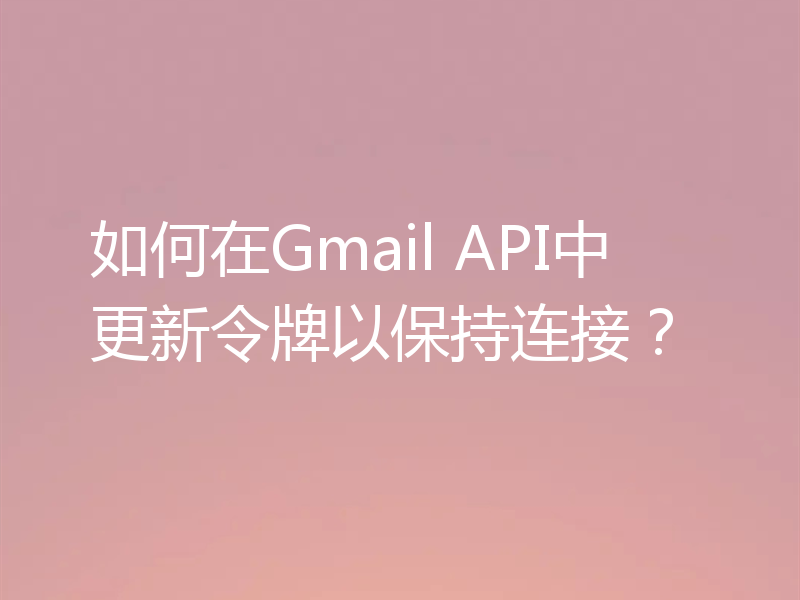 如何在Gmail API中更新令牌以保持连接？
