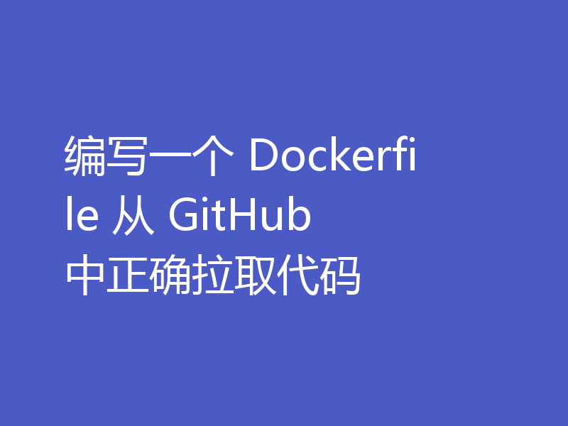 编写一个 Dockerfile 从 GitHub 中正确拉取代码