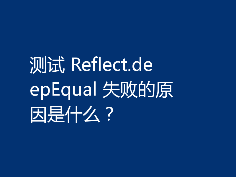 测试 Reflect.deepEqual 失败的原因是什么？