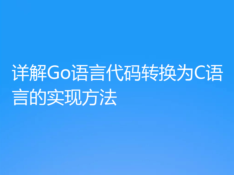 详解Go语言代码转换为C语言的实现方法