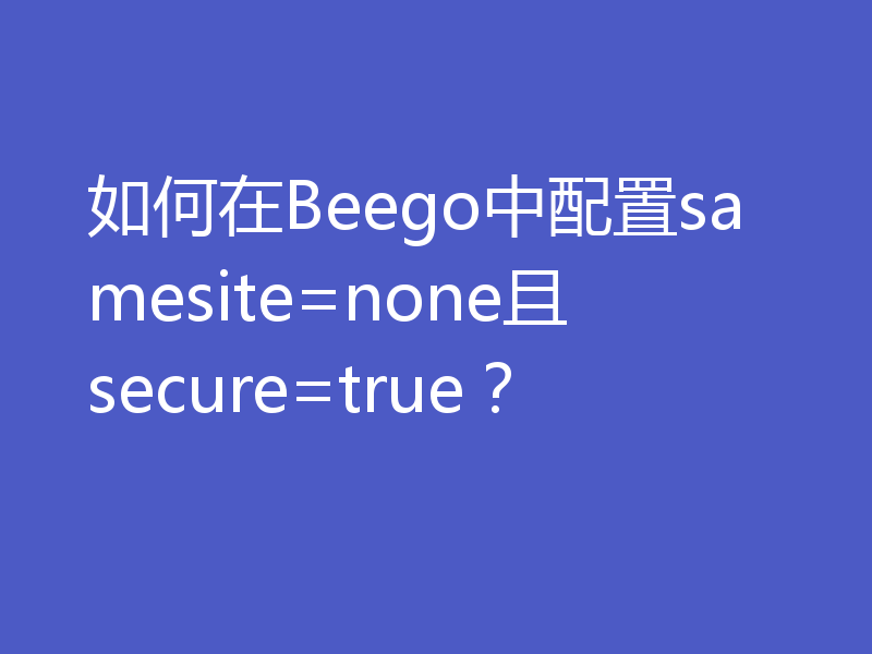 如何在Beego中配置samesite=none且secure=true？