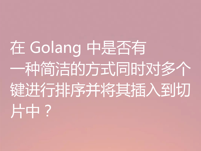 在 Golang 中是否有一种简洁的方式同时对多个键进行排序并将其插入到切片中？