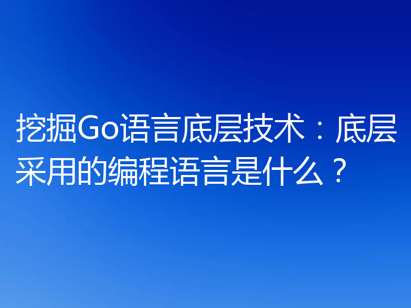挖掘Go语言底层技术：底层采用的编程语言是什么？