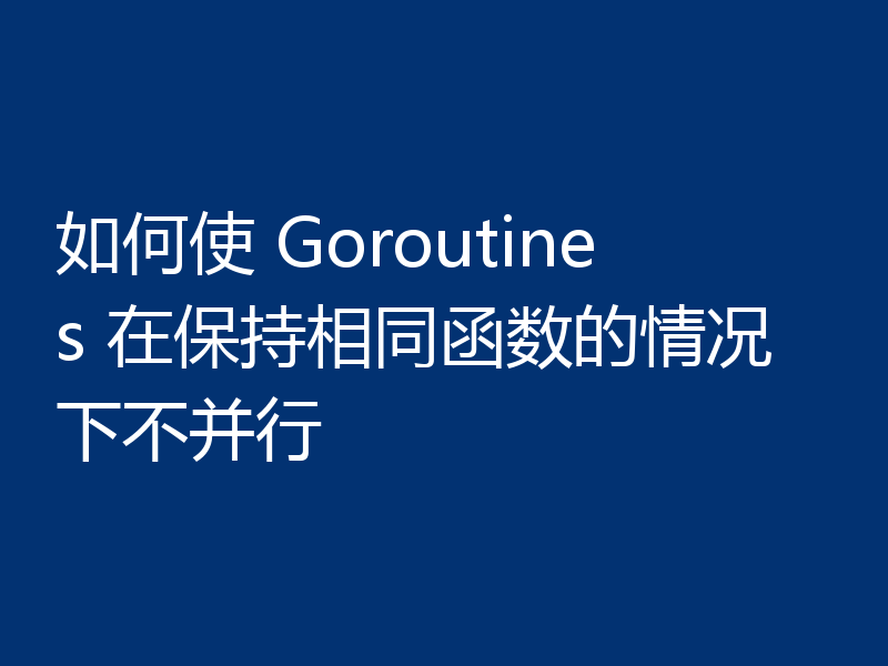 如何使 Goroutines 在保持相同函数的情况下不并行