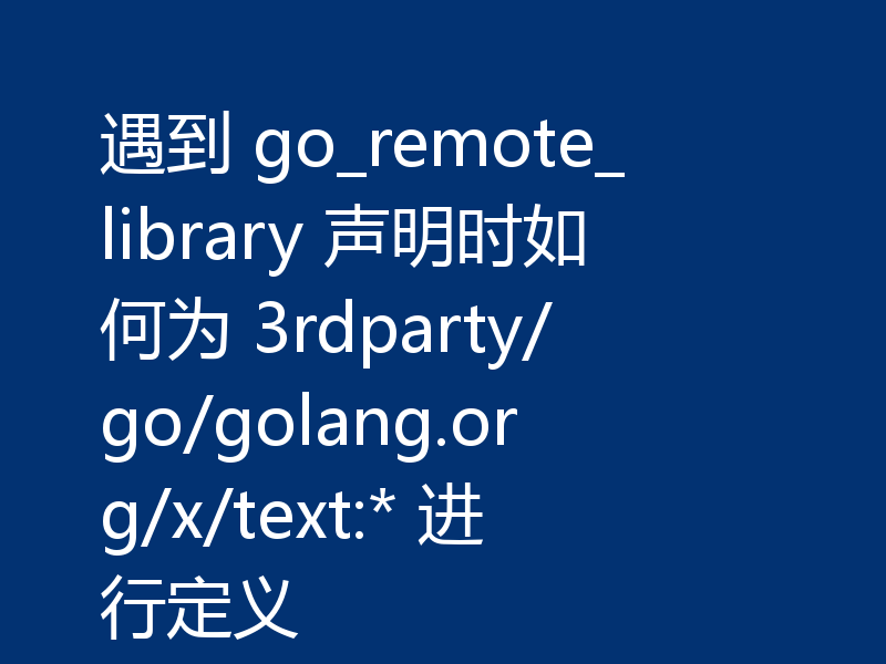 遇到 go_remote_library 声明时如何为 3rdparty/go/golang.org/x/text:* 进行定义