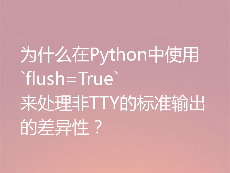 为什么在Python中使用`flush=True`来处理非TTY的标准输出的差异性？