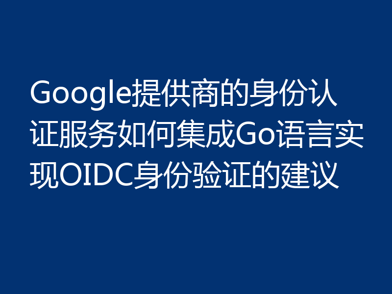 Google提供商的身份认证服务如何集成Go语言实现OIDC身份验证的建议