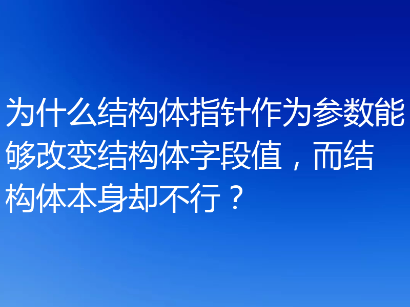 为什么结构体指针作为参数能够改变结构体字段值，而结构体本身却不行？