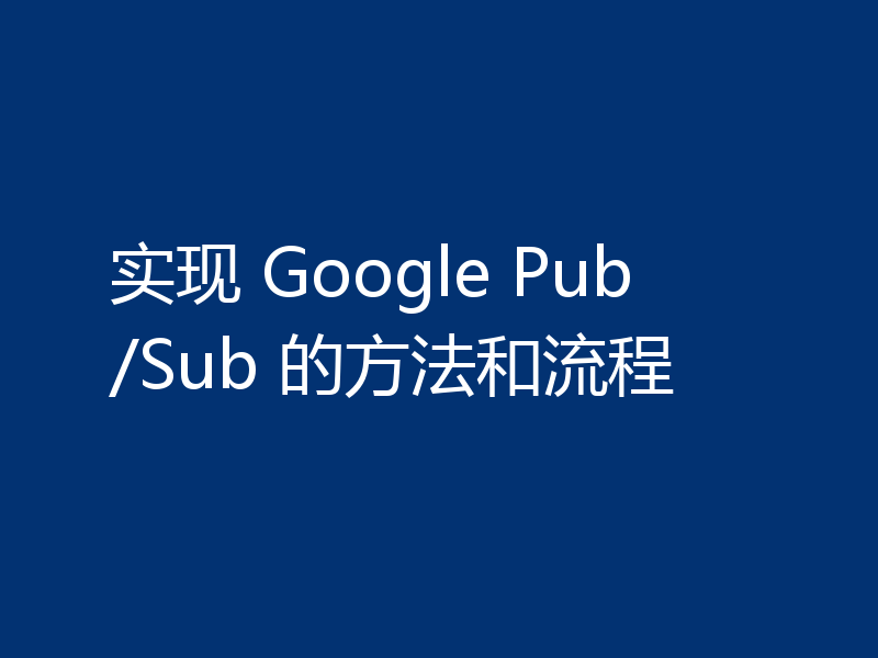 实现 Google Pub/Sub 的方法和流程