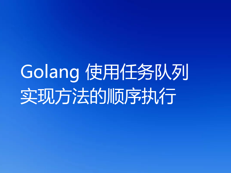 Golang 使用任务队列实现方法的顺序执行