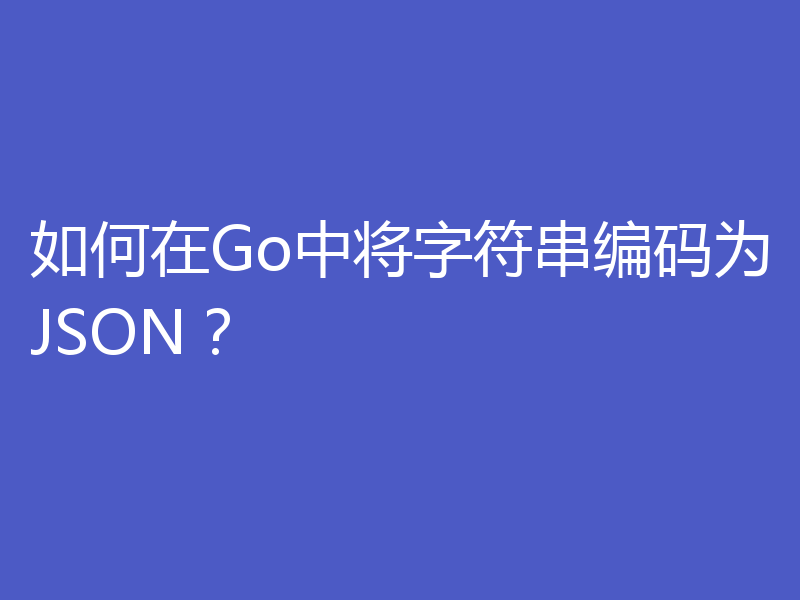 如何在Go中将字符串编码为JSON？