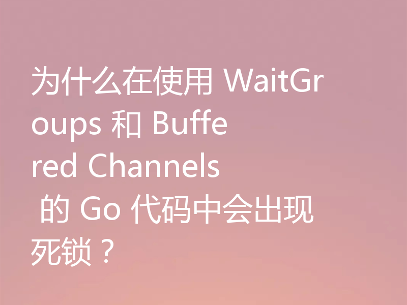 为什么在使用 WaitGroups 和 Buffered Channels 的 Go 代码中会出现死锁？