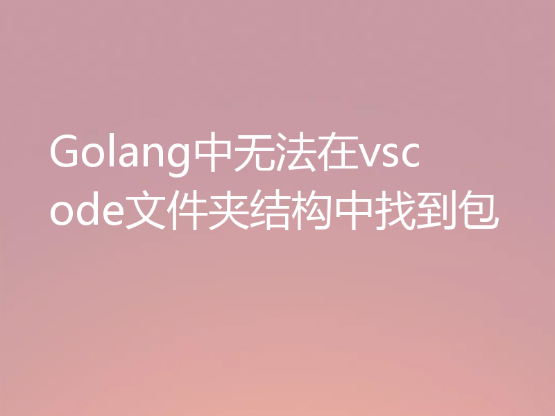 Golang中无法在vscode文件夹结构中找到包