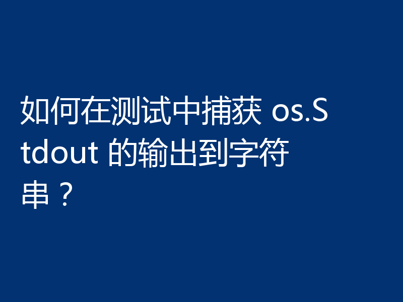 如何在测试中捕获 os.Stdout 的输出到字符串？