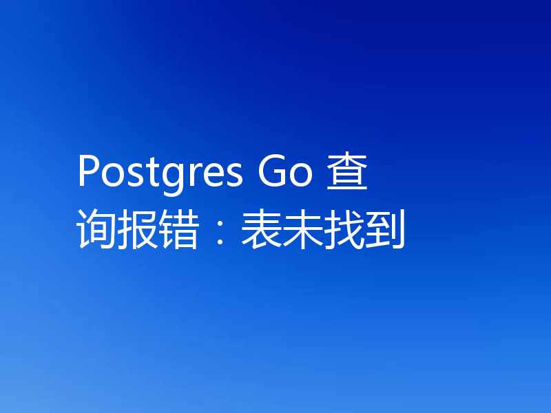 Postgres Go 查询报错：表未找到