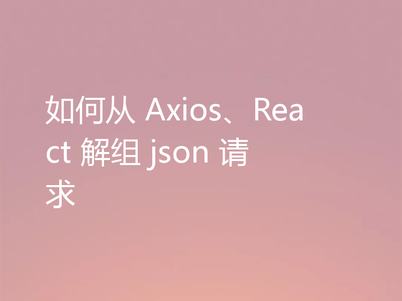如何从 Axios、React 解组 json 请求