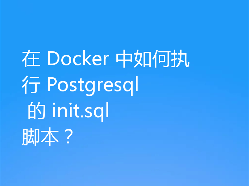 在 Docker 中如何执行 Postgresql 的 init.sql 脚本？