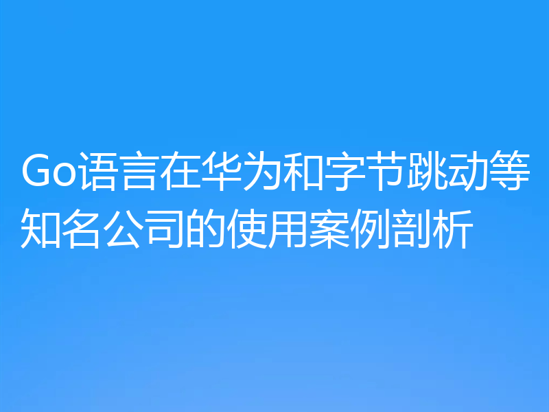 Go语言在华为和字节跳动等知名公司的使用案例剖析