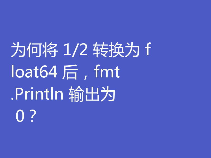 为何将 1/2 转换为 float64 后，fmt.Println 输出为 0？
