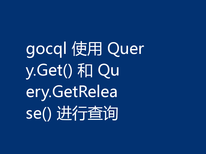 gocql 使用 Query.Get() 和 Query.GetRelease() 进行查询