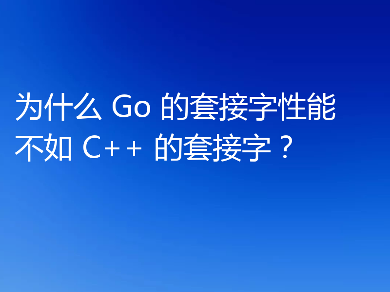 为什么 Go 的套接字性能不如 C++ 的套接字？