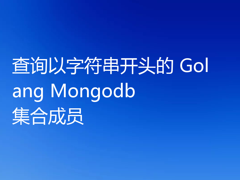 查询以字符串开头的 Golang Mongodb 集合成员
