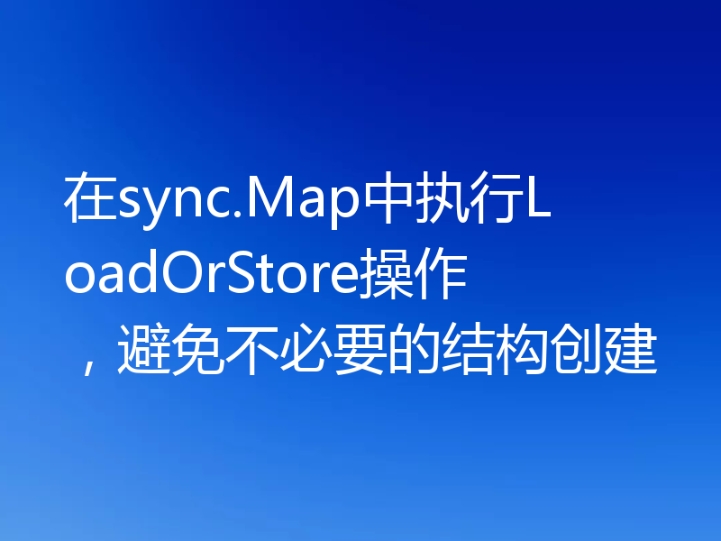 在sync.Map中执行LoadOrStore操作，避免不必要的结构创建